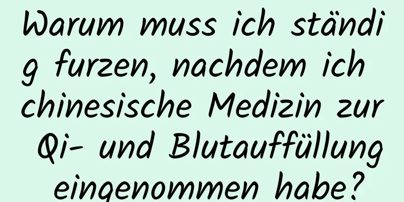 Warum muss ich ständig furzen, nachdem ich chinesische Medizin zur Qi- und Blutauffüllung eingenommen habe?