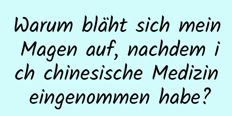 Warum bläht sich mein Magen auf, nachdem ich chinesische Medizin eingenommen habe?