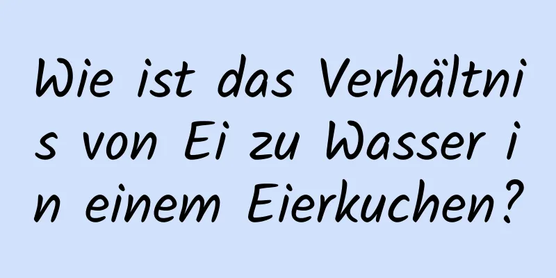 Wie ist das Verhältnis von Ei zu Wasser in einem Eierkuchen?
