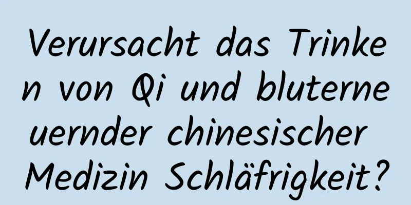 Verursacht das Trinken von Qi und bluterneuernder chinesischer Medizin Schläfrigkeit?