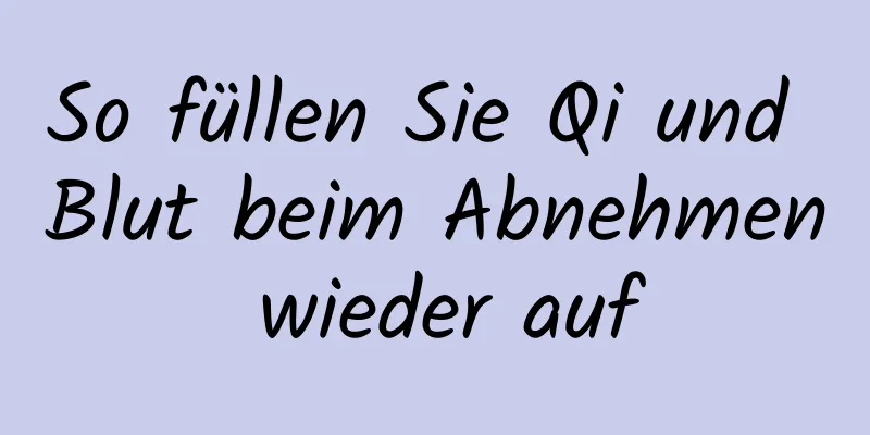 So füllen Sie Qi und Blut beim Abnehmen wieder auf
