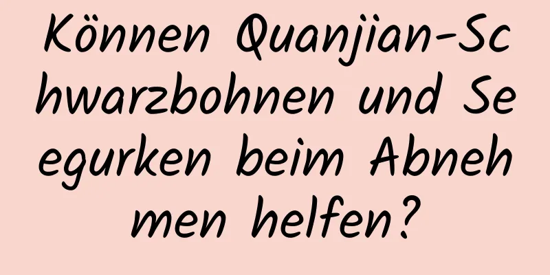 Können Quanjian-Schwarzbohnen und Seegurken beim Abnehmen helfen?