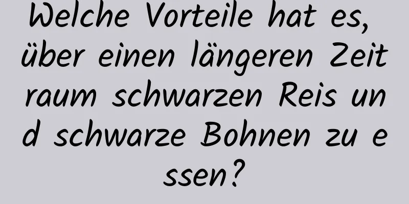 Welche Vorteile hat es, über einen längeren Zeitraum schwarzen Reis und schwarze Bohnen zu essen?
