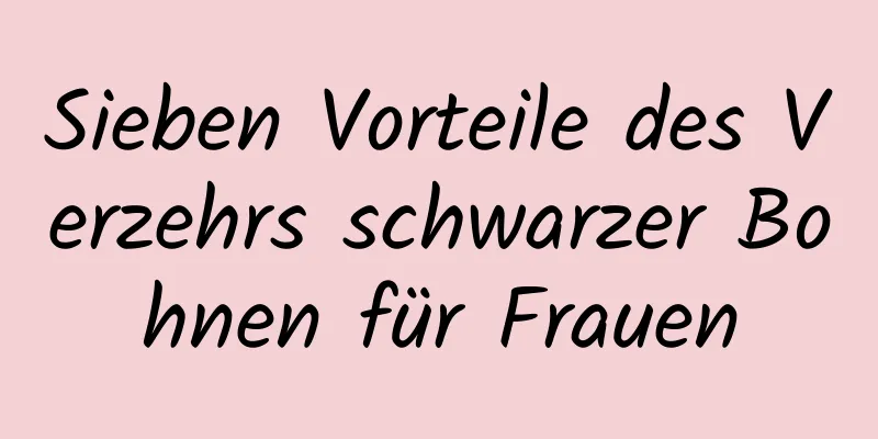 Sieben Vorteile des Verzehrs schwarzer Bohnen für Frauen