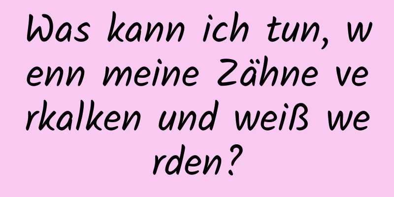 Was kann ich tun, wenn meine Zähne verkalken und weiß werden?
