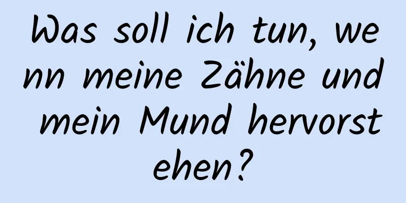 Was soll ich tun, wenn meine Zähne und mein Mund hervorstehen?
