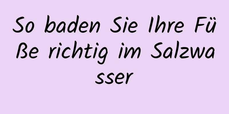 So baden Sie Ihre Füße richtig im Salzwasser