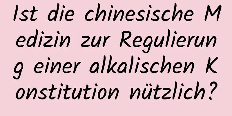Ist die chinesische Medizin zur Regulierung einer alkalischen Konstitution nützlich?