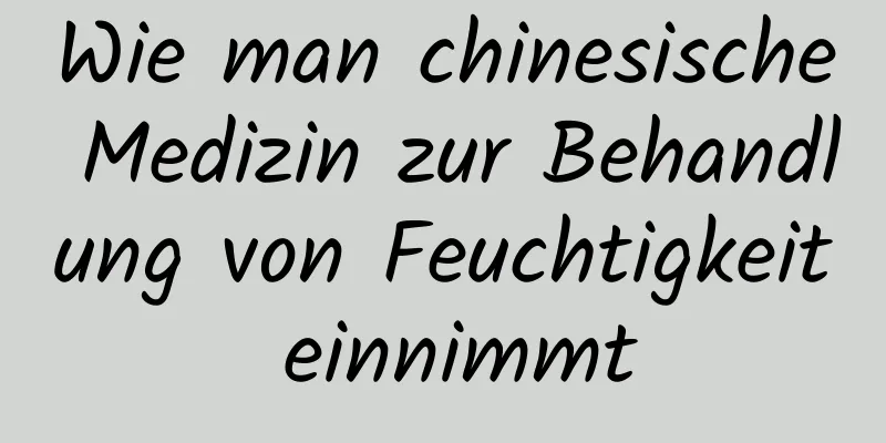 Wie man chinesische Medizin zur Behandlung von Feuchtigkeit einnimmt