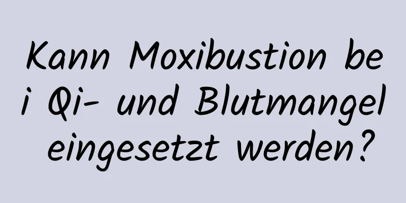 Kann Moxibustion bei Qi- und Blutmangel eingesetzt werden?