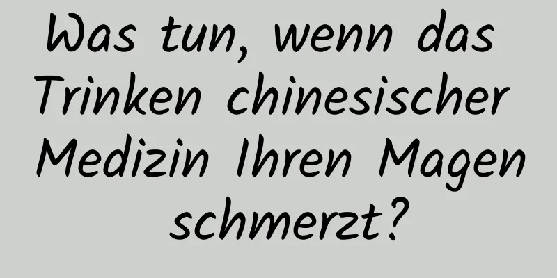 Was tun, wenn das Trinken chinesischer Medizin Ihren Magen schmerzt?