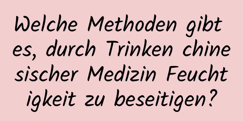 Welche Methoden gibt es, durch Trinken chinesischer Medizin Feuchtigkeit zu beseitigen?