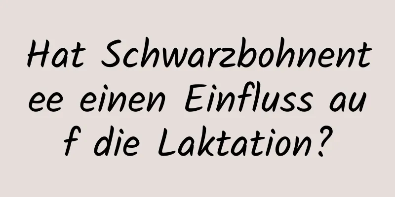Hat Schwarzbohnentee einen Einfluss auf die Laktation?