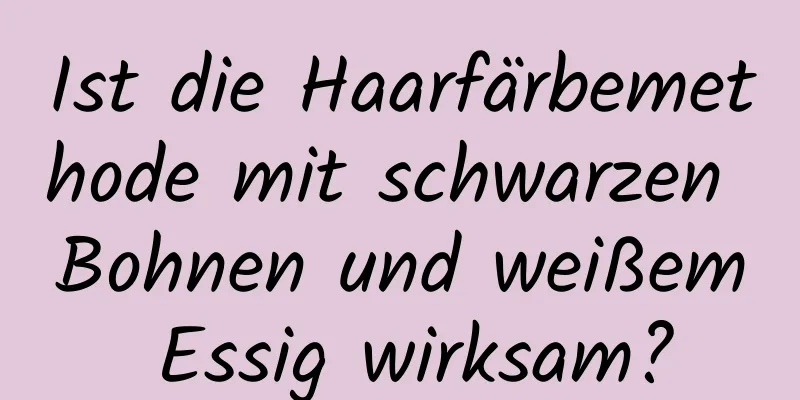 Ist die Haarfärbemethode mit schwarzen Bohnen und weißem Essig wirksam?