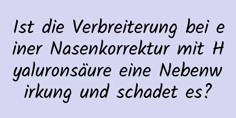 Ist die Verbreiterung bei einer Nasenkorrektur mit Hyaluronsäure eine Nebenwirkung und schadet es?