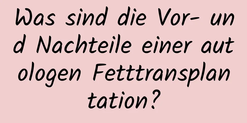 Was sind die Vor- und Nachteile einer autologen Fetttransplantation?