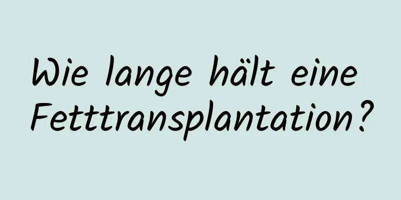 Wie lange hält eine Fetttransplantation?