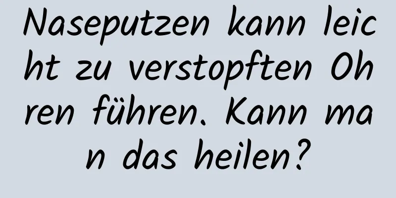 Naseputzen kann leicht zu verstopften Ohren führen. Kann man das heilen?