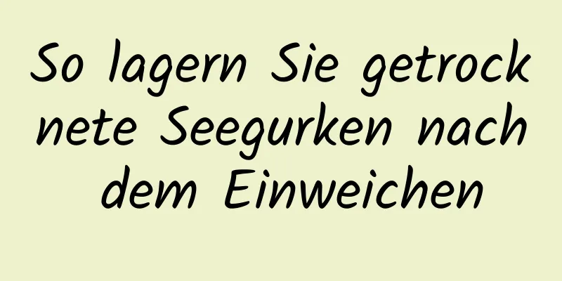 So lagern Sie getrocknete Seegurken nach dem Einweichen
