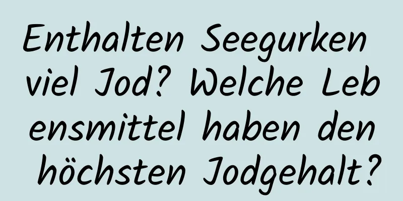 Enthalten Seegurken viel Jod? Welche Lebensmittel haben den höchsten Jodgehalt?