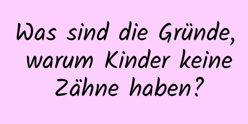 Was sind die Gründe, warum Kinder keine Zähne haben?