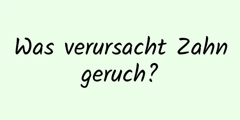 Was verursacht Zahngeruch?