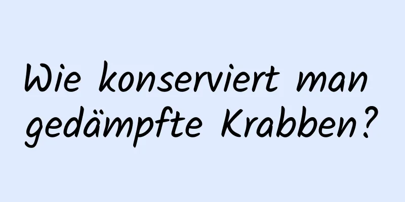 Wie konserviert man gedämpfte Krabben?