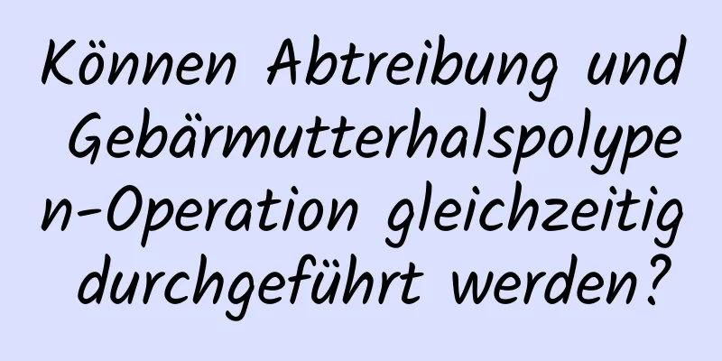 Können Abtreibung und Gebärmutterhalspolypen-Operation gleichzeitig durchgeführt werden?