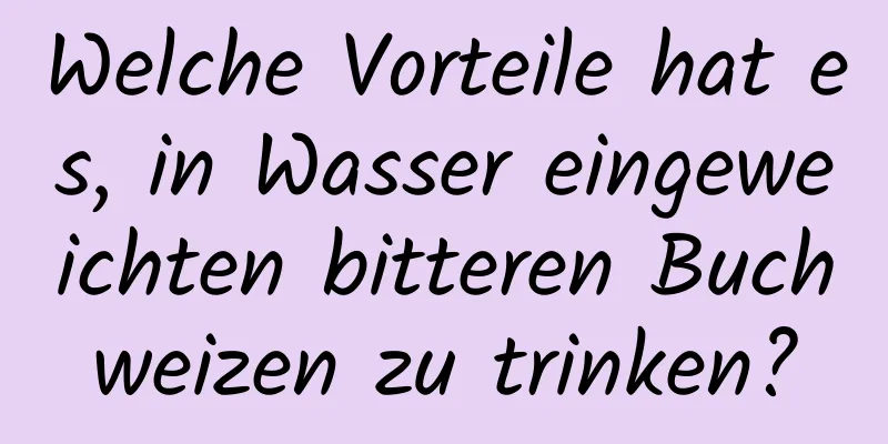 Welche Vorteile hat es, in Wasser eingeweichten bitteren Buchweizen zu trinken?