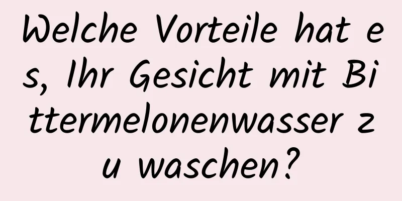 Welche Vorteile hat es, Ihr Gesicht mit Bittermelonenwasser zu waschen?