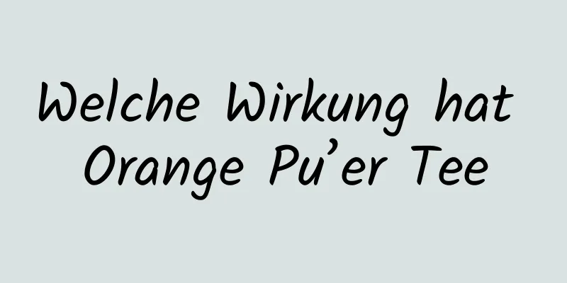 Welche Wirkung hat Orange Pu’er Tee
