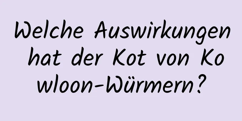 Welche Auswirkungen hat der Kot von Kowloon-Würmern?