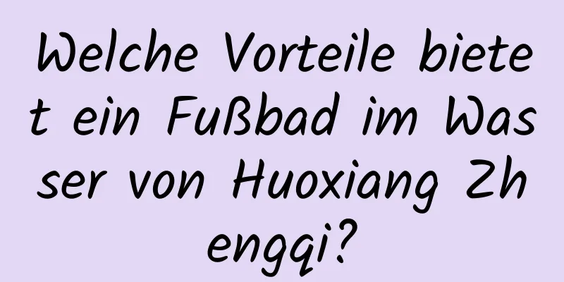 Welche Vorteile bietet ein Fußbad im Wasser von Huoxiang Zhengqi?