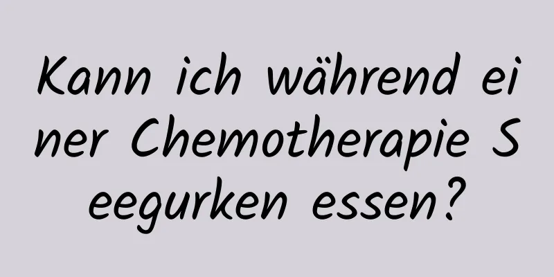 Kann ich während einer Chemotherapie Seegurken essen?