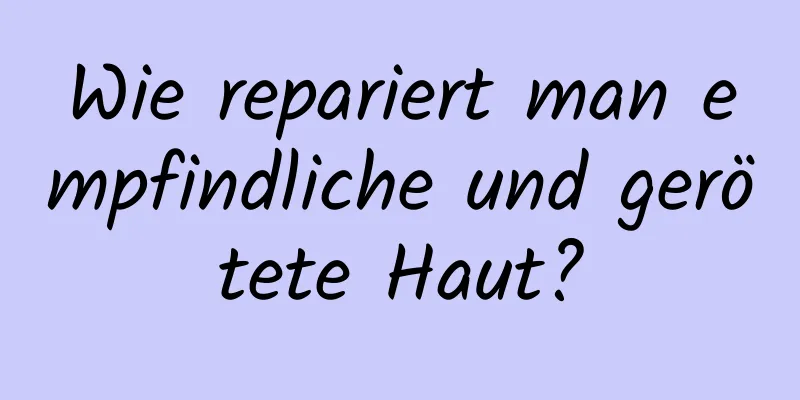 Wie repariert man empfindliche und gerötete Haut?