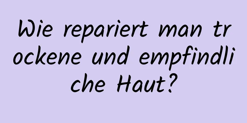 Wie repariert man trockene und empfindliche Haut?