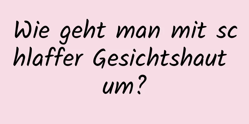 Wie geht man mit schlaffer Gesichtshaut um?