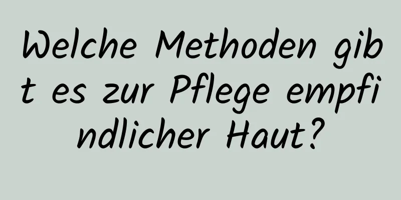 Welche Methoden gibt es zur Pflege empfindlicher Haut?