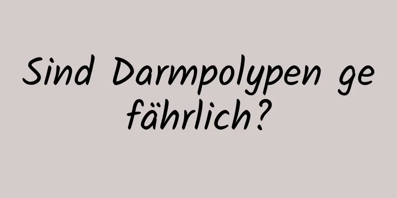 Sind Darmpolypen gefährlich?