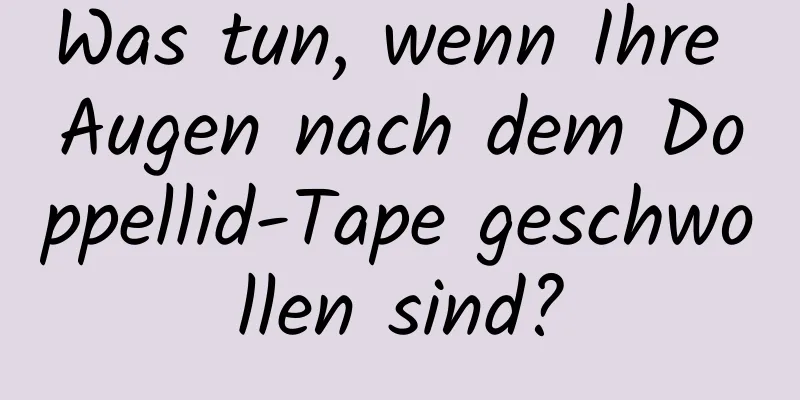 Was tun, wenn Ihre Augen nach dem Doppellid-Tape geschwollen sind?