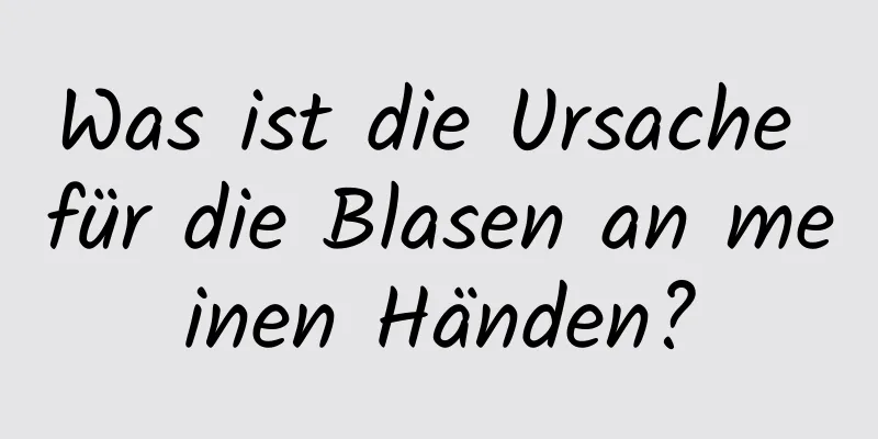 Was ist die Ursache für die Blasen an meinen Händen?