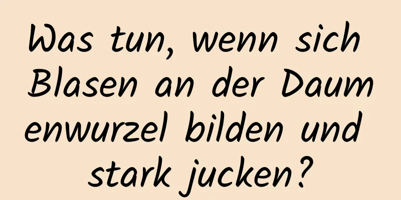 Was tun, wenn sich Blasen an der Daumenwurzel bilden und stark jucken?