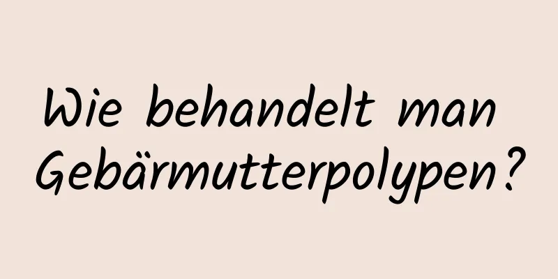 Wie behandelt man Gebärmutterpolypen?