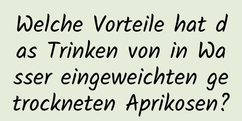 Welche Vorteile hat das Trinken von in Wasser eingeweichten getrockneten Aprikosen?