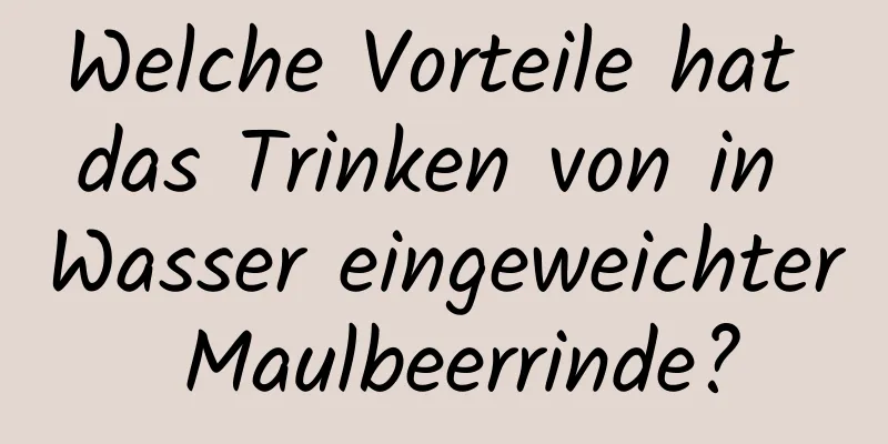 Welche Vorteile hat das Trinken von in Wasser eingeweichter Maulbeerrinde?