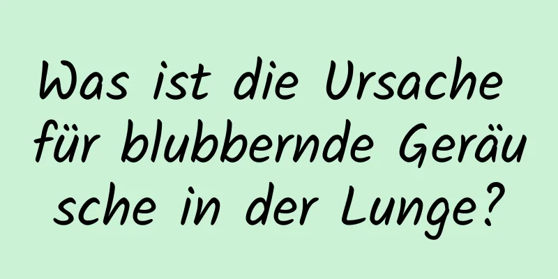 Was ist die Ursache für blubbernde Geräusche in der Lunge?