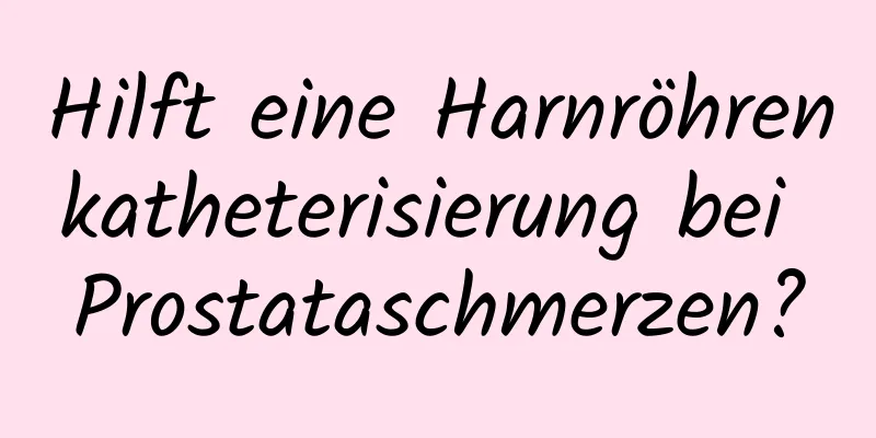 Hilft eine Harnröhrenkatheterisierung bei Prostataschmerzen?