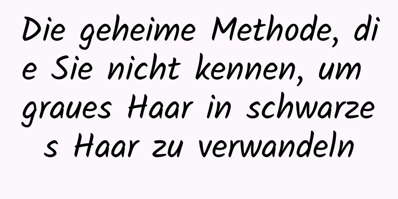 Die geheime Methode, die Sie nicht kennen, um graues Haar in schwarzes Haar zu verwandeln
