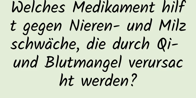 Welches Medikament hilft gegen Nieren- und Milzschwäche, die durch Qi- und Blutmangel verursacht werden?