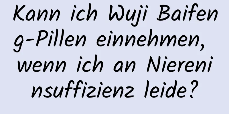 Kann ich Wuji Baifeng-Pillen einnehmen, wenn ich an Niereninsuffizienz leide?